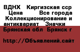 1.1) ВДНХ - Киргизская сср  › Цена ­ 90 - Все города Коллекционирование и антиквариат » Значки   . Брянская обл.,Брянск г.